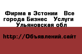 Фирма в Эстонии - Все города Бизнес » Услуги   . Ульяновская обл.